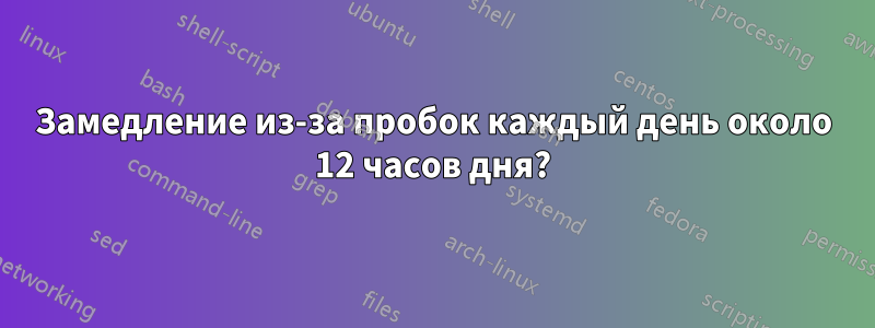 Замедление из-за пробок каждый день около 12 часов дня?