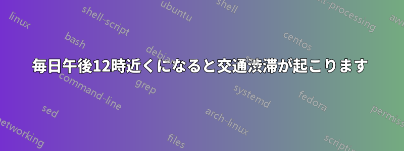 毎日午後12時近くになると交通渋滞が起こります