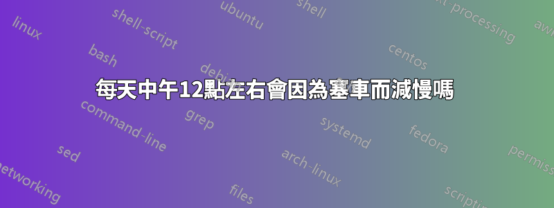 每天中午12點左右會因為塞車而減慢嗎