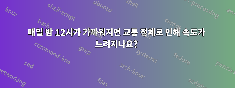 매일 밤 12시가 가까워지면 교통 정체로 인해 속도가 느려지나요?