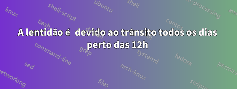 A lentidão é devido ao trânsito todos os dias perto das 12h