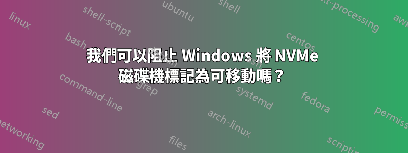 我們可以阻止 Windows 將 NVMe 磁碟機標記為可移動嗎？