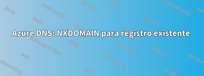 Azure DNS: NXDOMAIN para registro existente