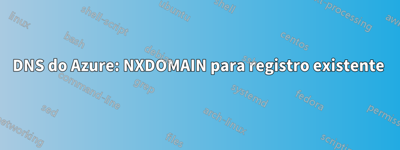 DNS do Azure: NXDOMAIN para registro existente
