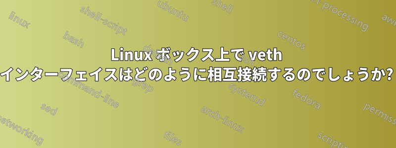 Linux ボックス上で veth インターフェイスはどのように相互接続するのでしょうか?