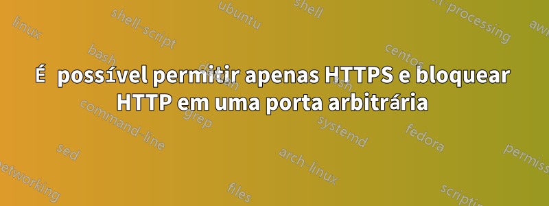 É possível permitir apenas HTTPS e bloquear HTTP em uma porta arbitrária