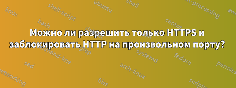 Можно ли разрешить только HTTPS и заблокировать HTTP на произвольном порту?