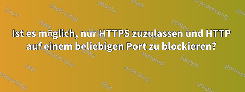 Ist es möglich, nur HTTPS zuzulassen und HTTP auf einem beliebigen Port zu blockieren?