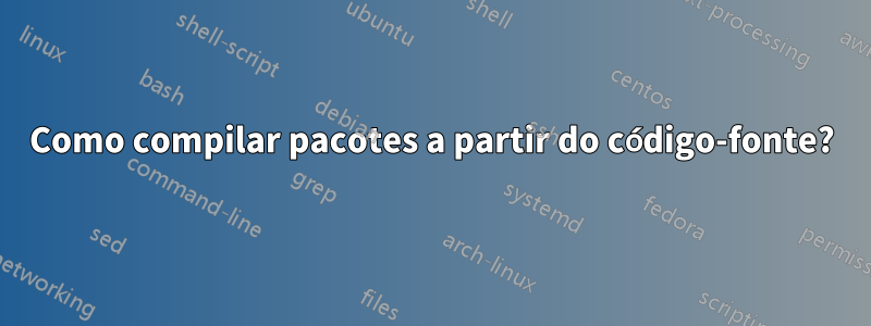 Como compilar pacotes a partir do código-fonte?