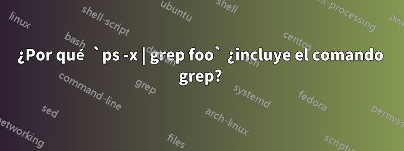 ¿Por qué `ps -x | grep foo` ¿incluye el comando grep?