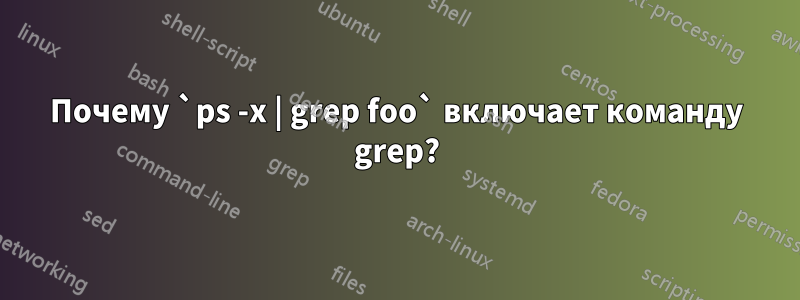 Почему `ps -x | grep foo` включает команду grep?