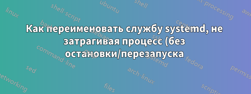 Как переименовать службу systemd, не затрагивая процесс (без остановки/перезапуска)