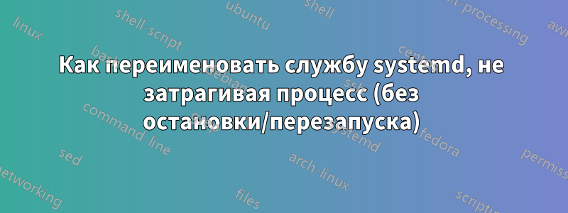 Как переименовать службу systemd, не затрагивая процесс (без остановки/перезапуска)