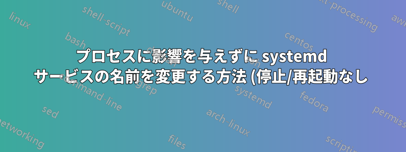 プロセスに影響を与えずに systemd サービスの名前を変更する方法 (停止/再起動なし)