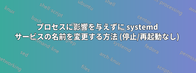 プロセスに影響を与えずに systemd サービスの名前を変更する方法 (停止/再起動なし)