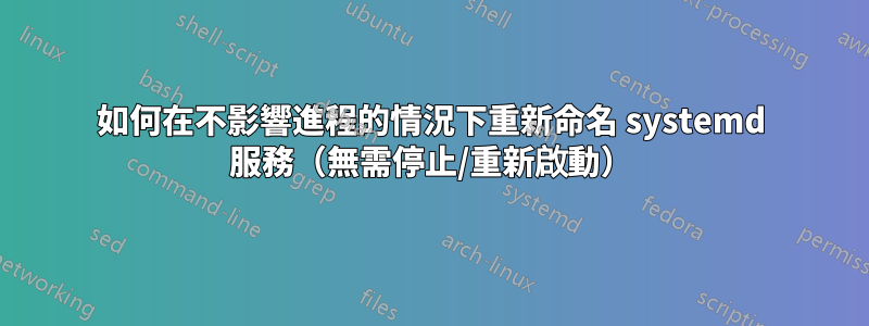 如何在不影響進程的情況下重新命名 systemd 服務（無需停止/重新啟動）