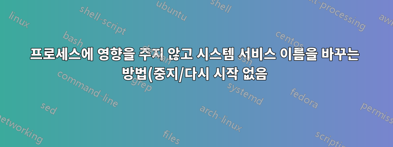 프로세스에 영향을 주지 않고 시스템 서비스 이름을 바꾸는 방법(중지/다시 시작 없음)