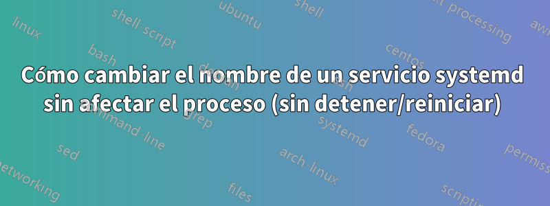 Cómo cambiar el nombre de un servicio systemd sin afectar el proceso (sin detener/reiniciar)