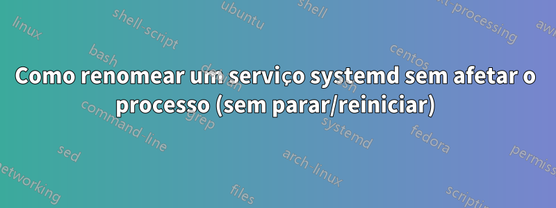 Como renomear um serviço systemd sem afetar o processo (sem parar/reiniciar)