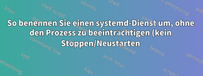 So benennen Sie einen systemd-Dienst um, ohne den Prozess zu beeinträchtigen (kein Stoppen/Neustarten)