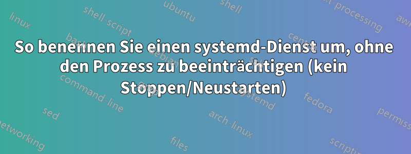 So benennen Sie einen systemd-Dienst um, ohne den Prozess zu beeinträchtigen (kein Stoppen/Neustarten)