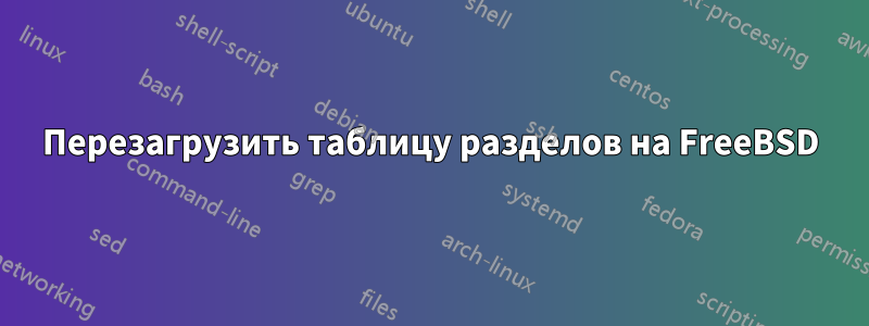 Перезагрузить таблицу разделов на FreeBSD