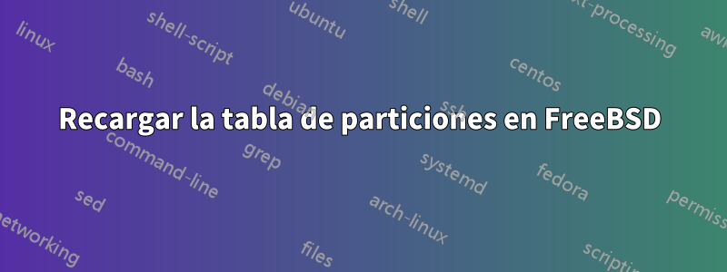 Recargar la tabla de particiones en FreeBSD