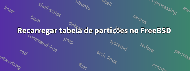 Recarregar tabela de partições no FreeBSD