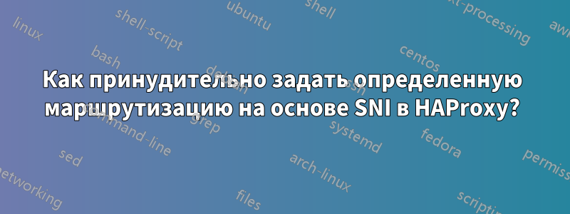 Как принудительно задать определенную маршрутизацию на основе SNI в HAProxy?