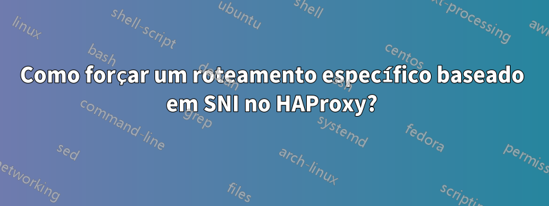 Como forçar um roteamento específico baseado em SNI no HAProxy?