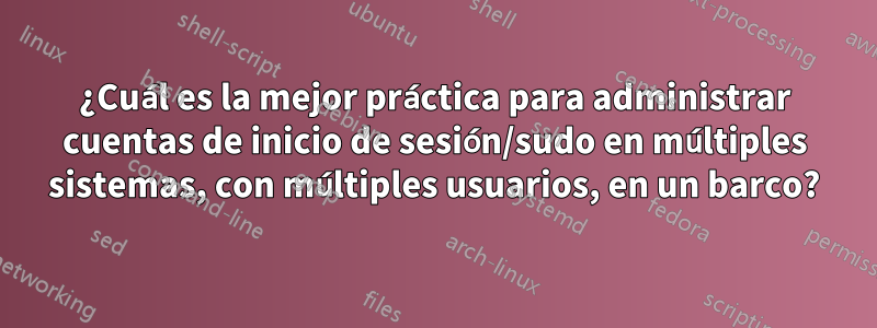 ¿Cuál es la mejor práctica para administrar cuentas de inicio de sesión/sudo en múltiples sistemas, con múltiples usuarios, en un barco?
