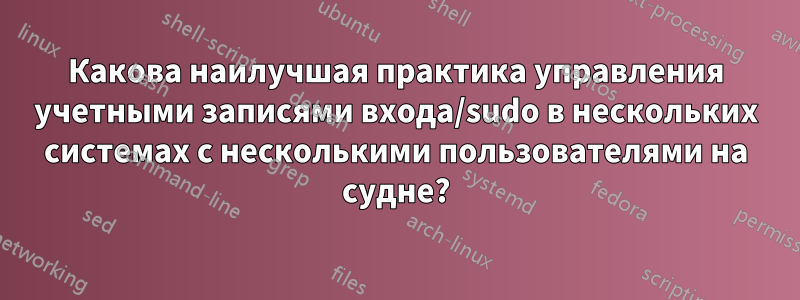 Какова наилучшая практика управления учетными записями входа/sudo в нескольких системах с несколькими пользователями на судне?