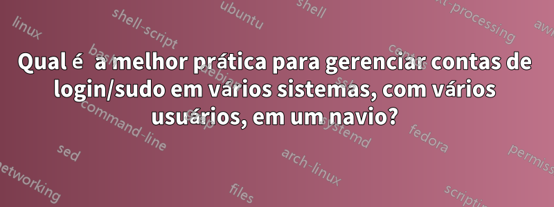 Qual é a melhor prática para gerenciar contas de login/sudo em vários sistemas, com vários usuários, em um navio?