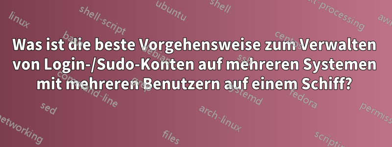 Was ist die beste Vorgehensweise zum Verwalten von Login-/Sudo-Konten auf mehreren Systemen mit mehreren Benutzern auf einem Schiff?