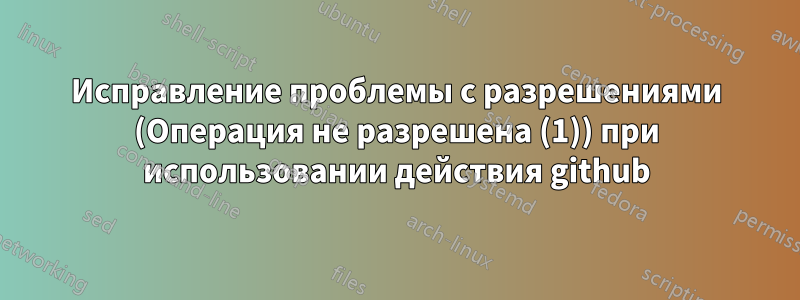 Исправление проблемы с разрешениями (Операция не разрешена (1)) при использовании действия github