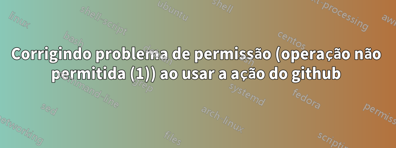 Corrigindo problema de permissão (operação não permitida (1)) ao usar a ação do github