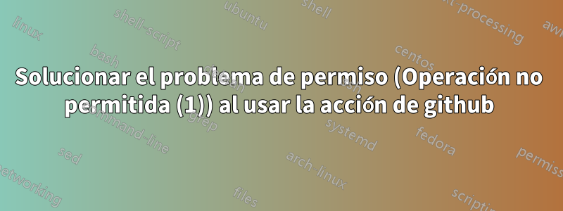Solucionar el problema de permiso (Operación no permitida (1)) al usar la acción de github