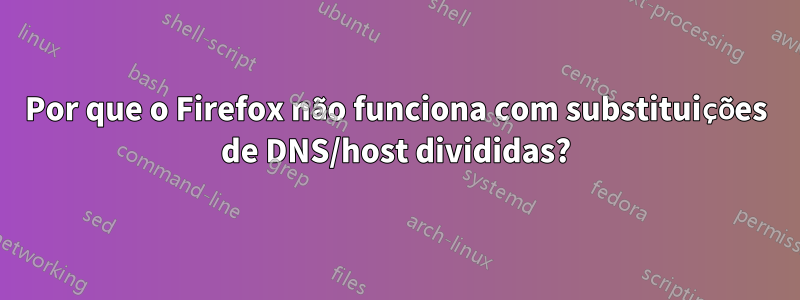 Por que o Firefox não funciona com substituições de DNS/host divididas?