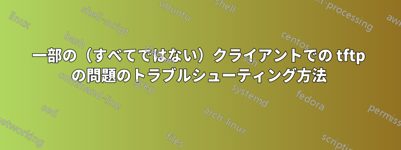 一部の（すべてではない）クライアントでの tftp の問題のトラブルシューティング方法