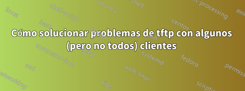 Cómo solucionar problemas de tftp con algunos (pero no todos) clientes