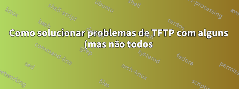 Como solucionar problemas de TFTP com alguns (mas não todos) clientes