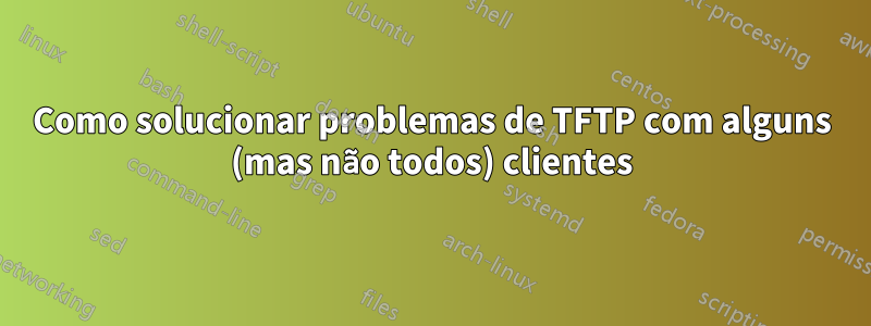 Como solucionar problemas de TFTP com alguns (mas não todos) clientes