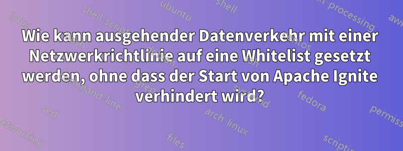 Wie kann ausgehender Datenverkehr mit einer Netzwerkrichtlinie auf eine Whitelist gesetzt werden, ohne dass der Start von Apache Ignite verhindert wird?