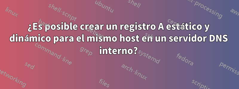 ¿Es posible crear un registro A estático y dinámico para el mismo host en un servidor DNS interno?