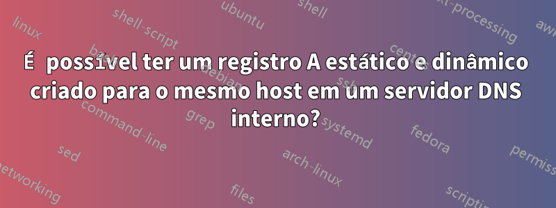 É possível ter um registro A estático e dinâmico criado para o mesmo host em um servidor DNS interno?