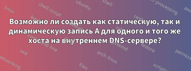 Возможно ли создать как статическую, так и динамическую запись A для одного и того же хоста на внутреннем DNS-сервере?