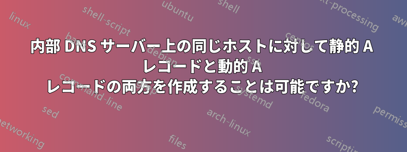 内部 DNS サーバー上の同じホストに対して静的 A レコードと動的 A レコードの両方を作成することは可能ですか?