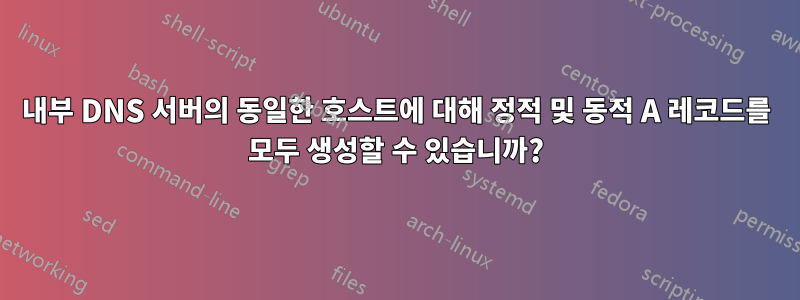 내부 DNS 서버의 동일한 호스트에 대해 정적 및 동적 A 레코드를 모두 생성할 수 있습니까?