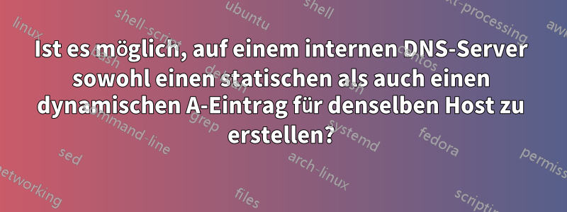 Ist es möglich, auf einem internen DNS-Server sowohl einen statischen als auch einen dynamischen A-Eintrag für denselben Host zu erstellen?