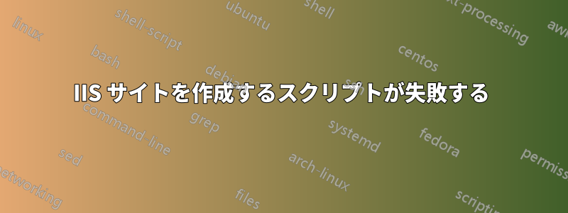 IIS サイトを作成するスクリプトが失敗する